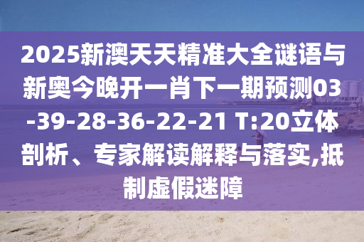 2025新澳天天精準大全謎語與新奧今晚開一肖下一期預測03-39-28-36-22-21 T:20立體剖析、專家解讀解釋與落實,抵制虛假迷障