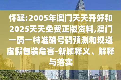 懷疑:2005年澳門天天開好和2025天天免費正版資料,澳門一碼一特準(zhǔn)確號碼預(yù)測和規(guī)避虛假包裝危害-新穎釋義、解釋與落實
