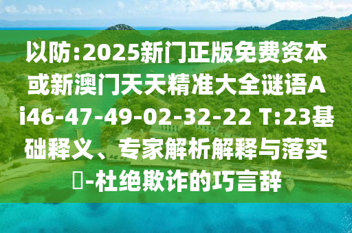 以防:2025新門正版免費(fèi)資本或新澳門天天精準(zhǔn)大全謎語Ai46-47-49-02-32-22 T:23基礎(chǔ)釋義、專家解析解釋與落實(shí)?-杜絕欺詐的巧言辭