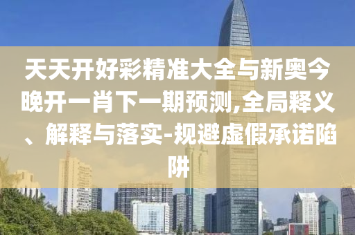 天天開好彩精準(zhǔn)大全與新奧今晚開一肖下一期預(yù)測,全局釋義、解釋與落實-規(guī)避虛假承諾陷阱