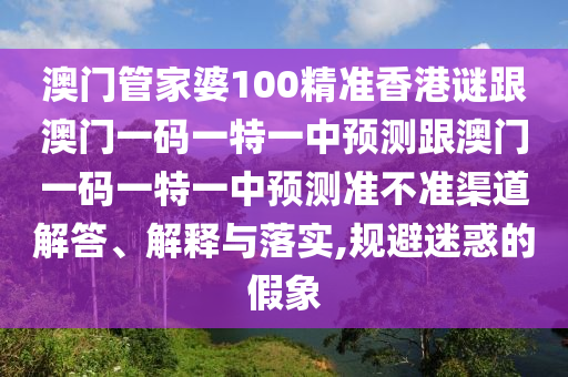 澳門管家婆100精準(zhǔn)香港謎跟澳門一碼一特一中預(yù)測(cè)跟澳門一碼一特一中預(yù)測(cè)準(zhǔn)不準(zhǔn)渠道解答、解釋與落實(shí),規(guī)避迷惑的假象