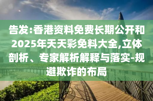 告發(fā):香港資料免費(fèi)長(zhǎng)期公開和2025年天天彩免料大全,立體剖析、專家解析解釋與落實(shí)-規(guī)避欺詐的布局