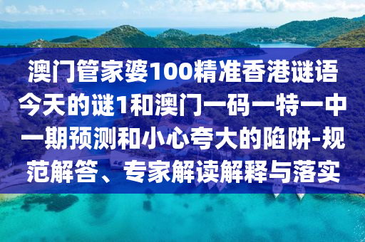 澳門管家婆100精準(zhǔn)香港謎語今天的謎1和澳門一碼一特一中一期預(yù)測和小心夸大的陷阱-規(guī)范解答、專家解讀解釋與落實(shí)