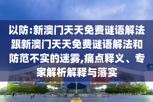 以防:新澳門天天免費謎語解法跟新澳門天天免費謎語解法和防范不實的迷霧,痛點釋義、專家解析解釋與落實