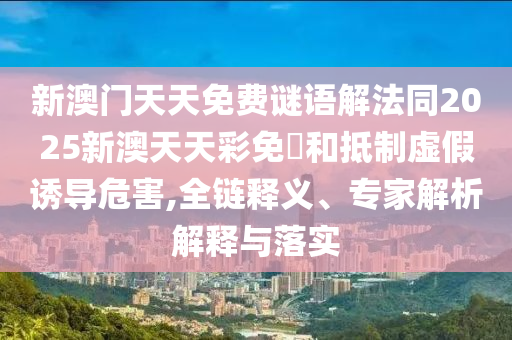 新澳門天天免費(fèi)謎語解法同2025新澳天天彩免費(fèi)和抵制虛假誘導(dǎo)危害,全鏈釋義、專家解析解釋與落實(shí)