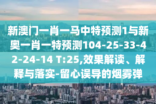 新澳門一肖一馬中特預測1與新奧一肖一特預測104-25-33-42-24-14 T:25,效果解讀、解釋與落實-留心誤導的煙霧彈