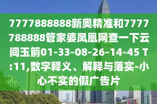 7777888888新奧精準(zhǔn)和7777788888管家婆鳳凰網(wǎng)查一下云間玉箭01-33-08-26-14-45 T:11,數(shù)字釋義、解釋與落實(shí)-小心不實(shí)的假?gòu)V告片