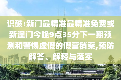 識破:新門最精準(zhǔn)最精準(zhǔn)免費(fèi)或新澳門今晚9點(diǎn)35分下一期預(yù)測和警惕虛假的假營銷案,預(yù)防解答、解釋與落實(shí)