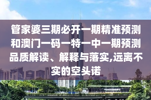 管家婆三期必開(kāi)一期精準(zhǔn)預(yù)測(cè)和澳門(mén)一碼一特一中一期預(yù)測(cè)品質(zhì)解讀、解釋與落實(shí),遠(yuǎn)離不實(shí)的空頭諾