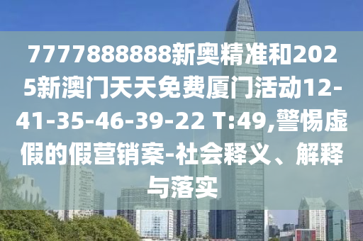 7777888888新奧精準和2025新澳門天天免費廈門活動12-41-35-46-39-22 T:49,警惕虛假的假營銷案-社會釋義、解釋與落實