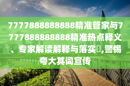 7777888888888精準(zhǔn)管家與7777888888888精準(zhǔn)熱點(diǎn)釋義、專家解讀解釋與落實(shí)?,警惕夸大其詞宣傳