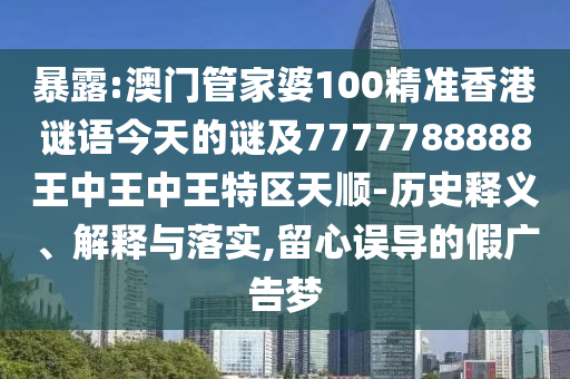 暴露:澳門管家婆100精準香港謎語今天的謎及7777788888王中王中王特區(qū)天順-歷史釋義、解釋與落實,留心誤導(dǎo)的假廣告夢