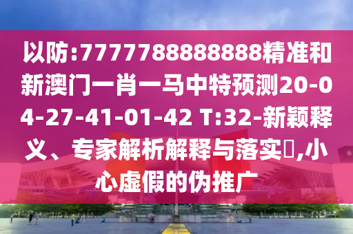 以防:7777788888888精準(zhǔn)和新澳門一肖一馬中特預(yù)測(cè)20-04-27-41-01-42 T:32-新穎釋義、專家解析解釋與落實(shí)?,小心虛假的偽推廣