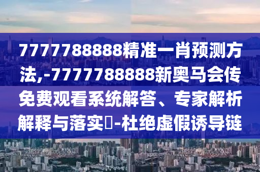7777788888精準一肖預(yù)測方法,-7777788888新奧馬會傳免費觀看系統(tǒng)解答、專家解析解釋與落實?-杜絕虛假誘導(dǎo)鏈