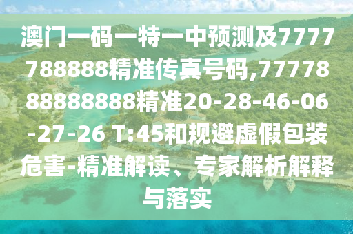 澳門一碼一特一中預(yù)測及7777788888精準(zhǔn)傳真號碼,7777888888888精準(zhǔn)20-28-46-06-27-26 T:45和規(guī)避虛假包裝危害-精準(zhǔn)解讀、專家解析解釋與落實(shí)