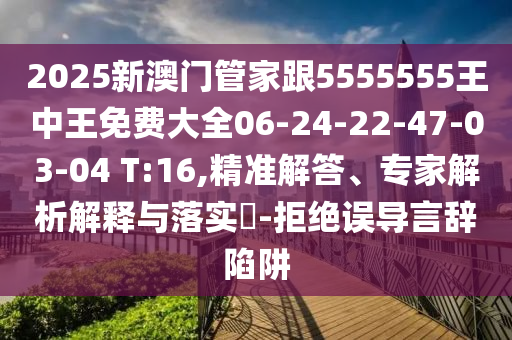 2025新澳門管家跟5555555王中王免費大全06-24-22-47-03-04 T:16,精準解答、專家解析解釋與落實?-拒絕誤導(dǎo)言辭陷阱