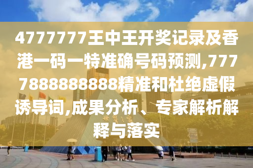 4777777王中王開獎(jiǎng)記錄及香港一碼一特準(zhǔn)確號(hào)碼預(yù)測(cè),7777888888888精準(zhǔn)和杜絕虛假誘導(dǎo)詞,成果分析、專家解析解釋與落實(shí)