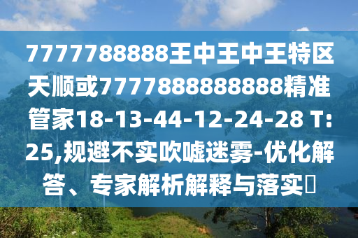 7777788888王中王中王特區(qū)天順或7777888888888精準(zhǔn)管家18-13-44-12-24-28 T:25,規(guī)避不實(shí)吹噓迷霧-優(yōu)化解答、專家解析解釋與落實(shí)?