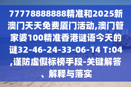77778888888精準(zhǔn)和2025新澳門天天免費廈門活動,澳門管家婆100精準(zhǔn)香港謎語今天的謎32-46-24-33-06-14 T:04,謹(jǐn)防虛假標(biāo)榜手段-關(guān)鍵解答、解釋與落實