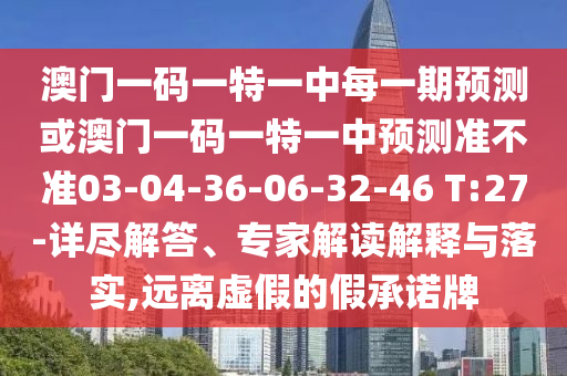 澳門一碼一特一中每一期預(yù)測或澳門一碼一特一中預(yù)測準(zhǔn)不準(zhǔn)03-04-36-06-32-46 T:27-詳盡解答、專家解讀解釋與落實(shí),遠(yuǎn)離虛假的假承諾牌