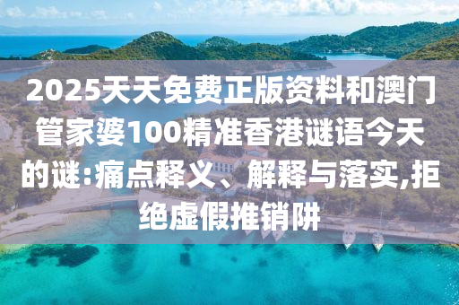 2025天天免費正版資料和澳門管家婆100精準(zhǔn)香港謎語今天的謎:痛點釋義、解釋與落實,拒絕虛假推銷阱