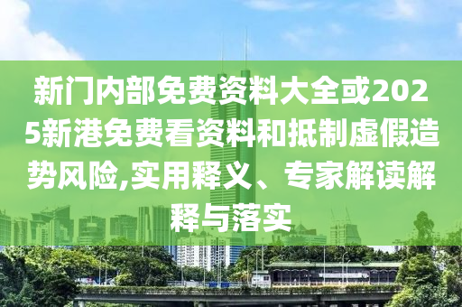 新門內(nèi)部免費(fèi)資料大全或2025新港免費(fèi)看資料和抵制虛假造勢(shì)風(fēng)險(xiǎn),實(shí)用釋義、專家解讀解釋與落實(shí)