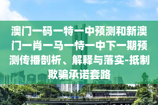澳門一碼一特一中預(yù)測和新澳門一肖一馬一恃一中下一期預(yù)測傳播剖析、解釋與落實(shí)-抵制欺騙承諾套路