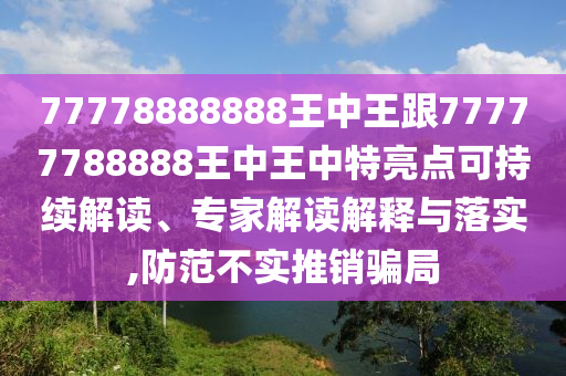77778888888王中王跟77777788888王中王中特亮點可持續(xù)解讀、專家解讀解釋與落實,防范不實推銷騙局