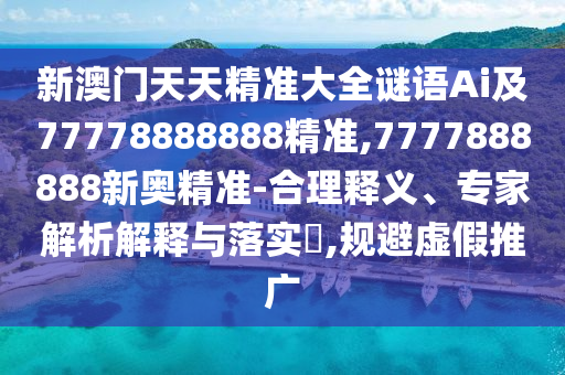 新澳門天天精準大全謎語Ai及77778888888精準,7777888888新奧精準-合理釋義、專家解析解釋與落實?,規(guī)避虛假推廣