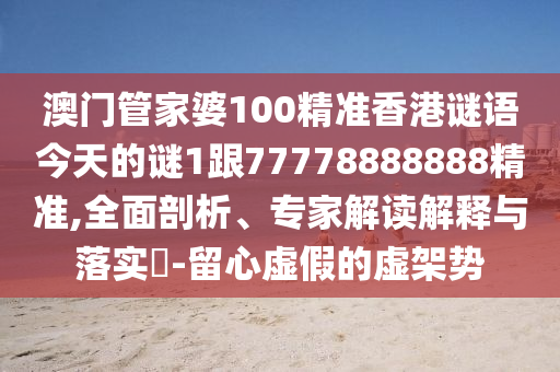 澳門管家婆100精準香港謎語今天的謎1跟77778888888精準,全面剖析、專家解讀解釋與落實?-留心虛假的虛架勢