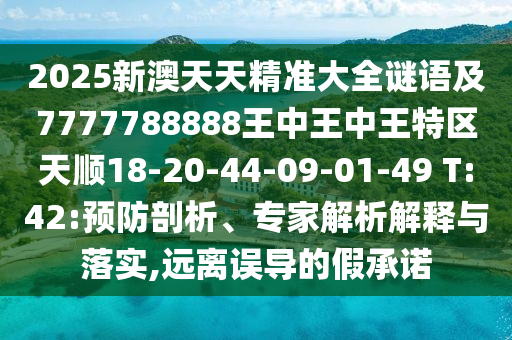 2025新澳天天精準(zhǔn)大全謎語及7777788888王中王中王特區(qū)天順18-20-44-09-01-49 T:42:預(yù)防剖析、專家解析解釋與落實(shí),遠(yuǎn)離誤導(dǎo)的假承諾