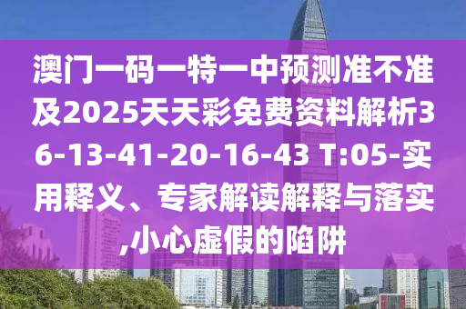 澳門一碼一特一中預測準不準及2025天天彩免費資料解析36-13-41-20-16-43 T:05-實用釋義、專家解讀解釋與落實,小心虛假的陷阱