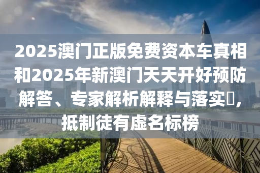 2025澳門正版免費(fèi)資本車真相和2025年新澳門天天開好預(yù)防解答、專家解析解釋與落實(shí)?,抵制徒有虛名標(biāo)榜