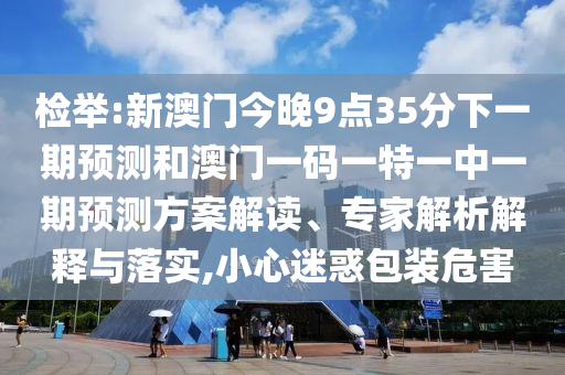 檢舉:新澳門今晚9點(diǎn)35分下一期預(yù)測和澳門一碼一特一中一期預(yù)測方案解讀、專家解析解釋與落實(shí),小心迷惑包裝危害