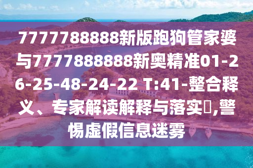 7777788888新版跑狗管家婆與7777888888新奧精準(zhǔn)01-26-25-48-24-22 T:41-整合釋義、專家解讀解釋與落實?,警惕虛假信息迷霧