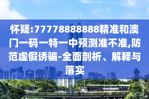 懷疑:77778888888精準(zhǔn)和澳門(mén)一碼一特一中預(yù)測(cè)準(zhǔn)不準(zhǔn),防范虛假誘騙-全面剖析、解釋與落實(shí)