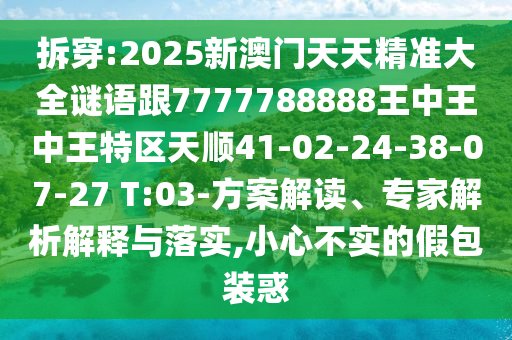 拆穿:2025新澳門天天精準(zhǔn)大全謎語跟7777788888王中王中王特區(qū)天順41-02-24-38-07-27 T:03-方案解讀、專家解析解釋與落實(shí),小心不實(shí)的假包裝惑
