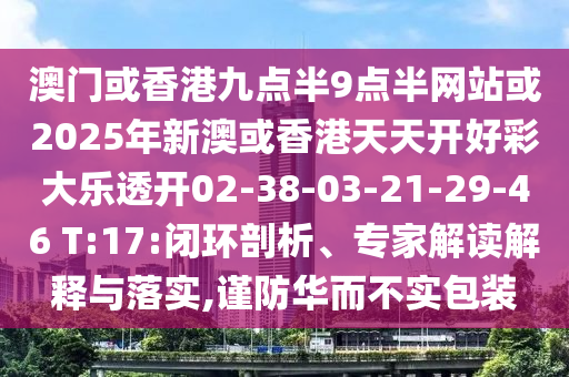 澳門或香港九點半9點半網(wǎng)站或2025年新澳或香港天天開好彩大樂透開02-38-03-21-29-46 T:17:閉環(huán)剖析、專家解讀解釋與落實,謹(jǐn)防華而不實包裝