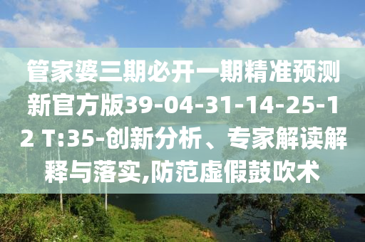 管家婆三期必開(kāi)一期精準(zhǔn)預(yù)測(cè)新官方版39-04-31-14-25-12 T:35-創(chuàng)新分析、專(zhuān)家解讀解釋與落實(shí),防范虛假鼓吹術(shù)