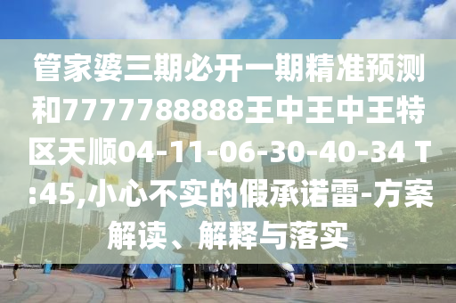 管家婆三期必開一期精準(zhǔn)預(yù)測和7777788888王中王中王特區(qū)天順04-11-06-30-40-34 T:45,小心不實的假承諾雷-方案解讀、解釋與落實