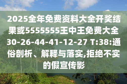 2025全年免費(fèi)資料大全開(kāi)獎(jiǎng)結(jié)果或5555555王中王免費(fèi)大全30-26-44-41-12-27 T:38:通俗剖析、解釋與落實(shí),拒絕不實(shí)的假宣傳影