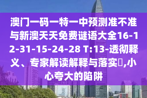 澳門一碼一特一中預(yù)測(cè)準(zhǔn)不準(zhǔn)與新澳天天免費(fèi)謎語大全16-12-31-15-24-28 T:13-透徹釋義、專家解讀解釋與落實(shí)?,小心夸大的陷阱