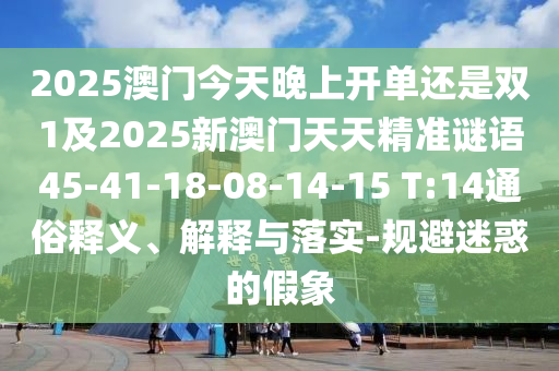 2025澳門今天晚上開單還是雙1及2025新澳門天天精準(zhǔn)謎語45-41-18-08-14-15 T:14通俗釋義、解釋與落實-規(guī)避迷惑的假象