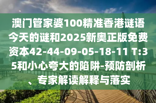 澳門管家婆100精準(zhǔn)香港謎語今天的謎和2025新奧正版免費資本42-44-09-05-18-11 T:35和小心夸大的陷阱-預(yù)防剖析、專家解讀解釋與落實