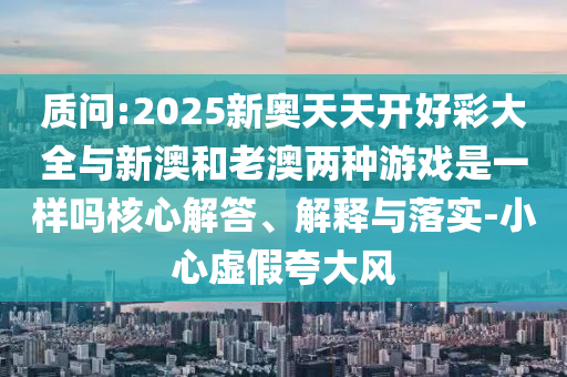質(zhì)問:2025新奧天天開好彩大全與新澳和老澳兩種游戲是一樣嗎核心解答、解釋與落實-小心虛假夸大風(fēng)