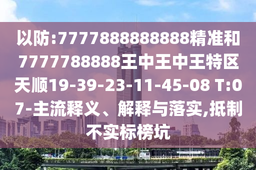 以防:7777888888888精準(zhǔn)和7777788888王中王中王特區(qū)天順19-39-23-11-45-08 T:07-主流釋義、解釋與落實,抵制不實標(biāo)榜坑