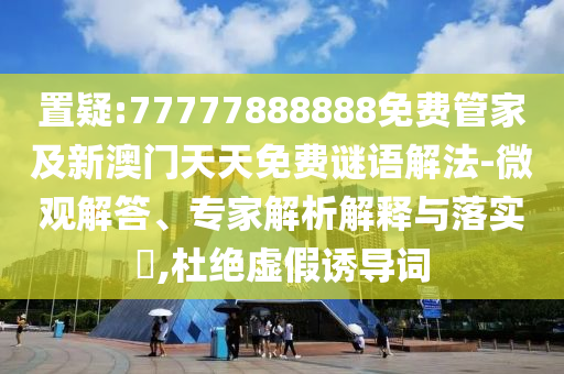 置疑:77777888888免費管家及新澳門天天免費謎語解法-微觀解答、專家解析解釋與落實?,杜絕虛假誘導詞
