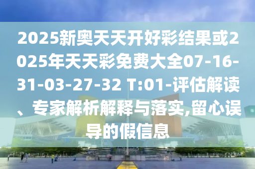 2025新奧天天開好彩結(jié)果或2025年天天彩免費大全07-16-31-03-27-32 T:01-評估解讀、專家解析解釋與落實,留心誤導(dǎo)的假信息
