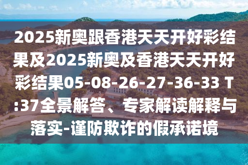 2025新奧跟香港天天開好彩結(jié)果及2025新奧及香港天天開好彩結(jié)果05-08-26-27-36-33 T:37全景解答、專家解讀解釋與落實-謹(jǐn)防欺詐的假承諾境