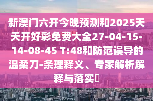 新澳門六開今晚預(yù)測和2025天天開好彩免費大全27-04-15-14-08-45 T:48和防范誤導(dǎo)的溫柔刀-條理釋義、專家解析解釋與落實?